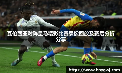 瓦伦西亚对阵皇马精彩比赛录像回放及赛后分析分享