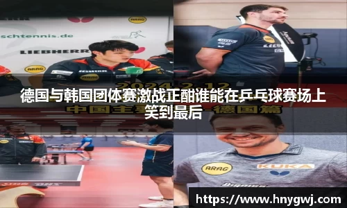 德国与韩国团体赛激战正酣谁能在乒乓球赛场上笑到最后