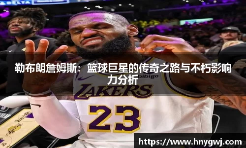 勒布朗詹姆斯：篮球巨星的传奇之路与不朽影响力分析
