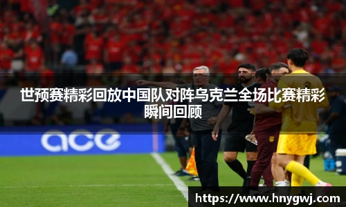 世预赛精彩回放中国队对阵乌克兰全场比赛精彩瞬间回顾
