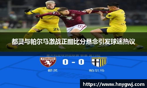 都灵与帕尔马激战正酣比分悬念引发球迷热议