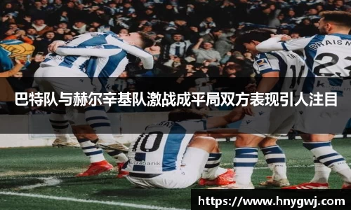巴特队与赫尔辛基队激战成平局双方表现引人注目