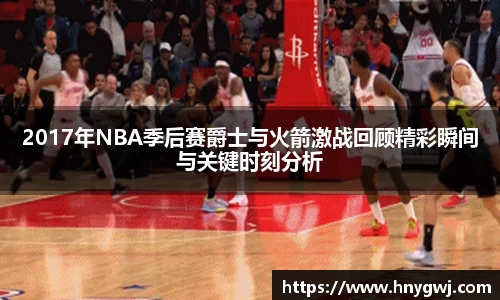 2017年NBA季后赛爵士与火箭激战回顾精彩瞬间与关键时刻分析