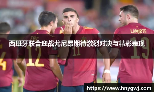 西班牙联合迎战尤尼昂期待激烈对决与精彩表现